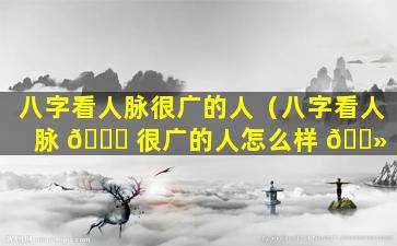 八字看人脉很广的人（八字看人脉 🐞 很广的人怎么样 🌻 ）